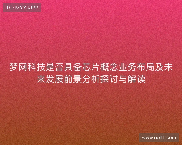梦网科技是否具备芯片概念业务布局及未来发展前景分析探讨与解读