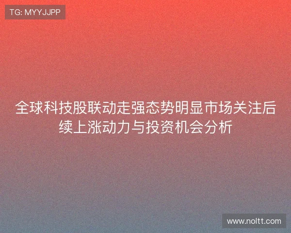 全球科技股联动走强态势明显市场关注后续上涨动力与投资机会分析