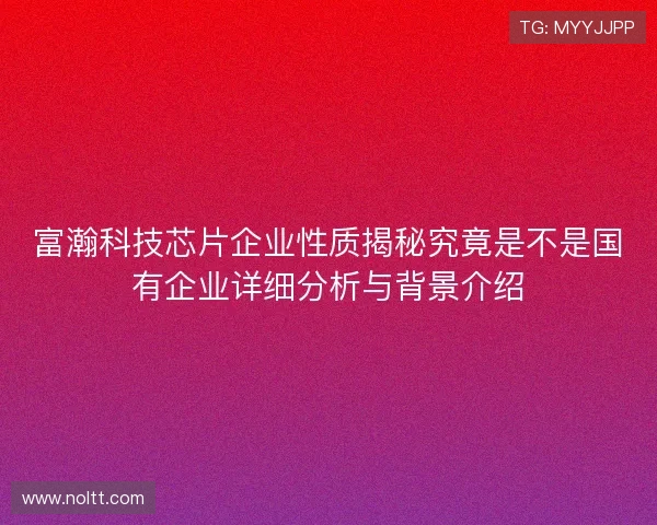 富瀚科技芯片企业性质揭秘究竟是不是国有企业详细分析与背景介绍 富瀚科技芯片企业性质揭秘究竟是不是国有企业详细分析与背景介绍
