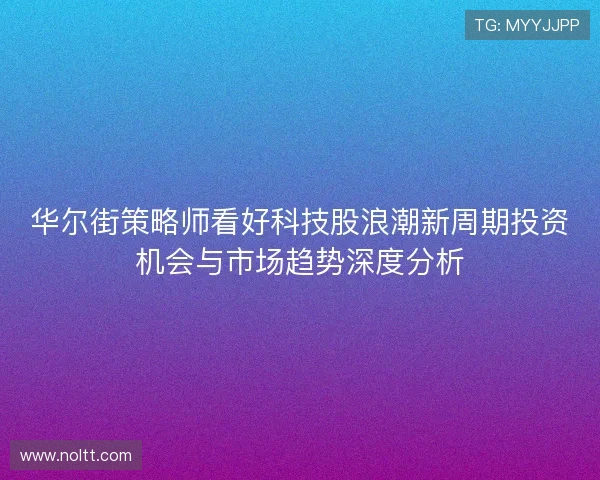 华尔街策略师看好科技股浪潮新周期投资机会与市场趋势深度分析 华尔街策略师看好科技股浪潮新周期投资机会与市场趋势深度分析